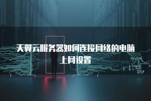 天翼云服务器如何连接网络的电脑上网设置