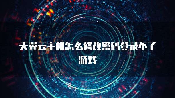 天翼云主机怎么修改密码登录不了游戏