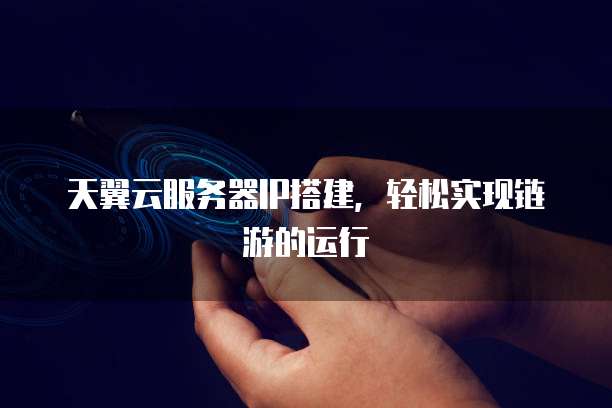 天翼云服务器IP搭建，轻松实现链游的运行