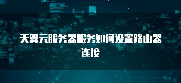 天翼云服务器服务如何设置路由器连接