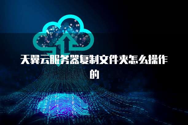 天翼云服务器复制文件夹怎么操作的