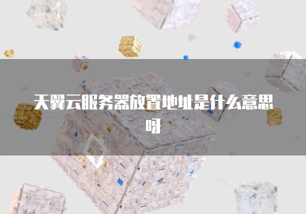 天翼云服务器放置地址是什么意思呀