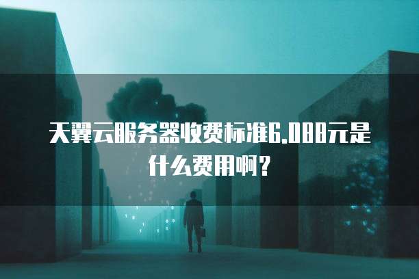 天翼云服务器收费标准6.088元是什么费用啊？