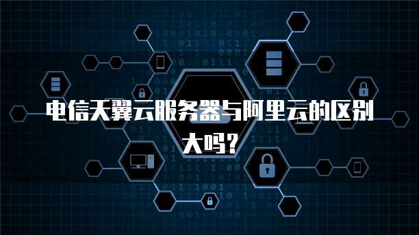 电信天翼云服务器与阿里云的区别大吗？