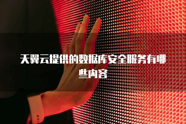 天翼云提供的数据库安全服务有哪些内容