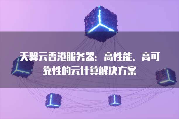 天翼云香港服务器：高性能、高可靠性的云计算解决方案