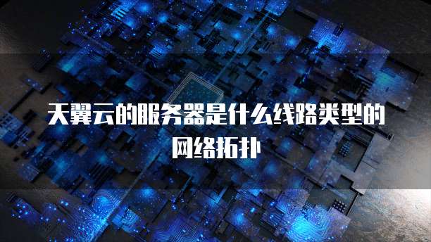 天翼云的服务器是什么线路类型的网络拓扑