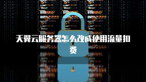 天翼云服务器怎么改成使用流量扣费