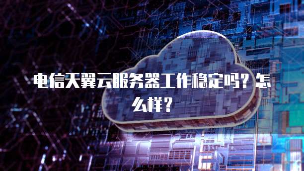 电信天翼云服务器工作稳定吗？怎么样？