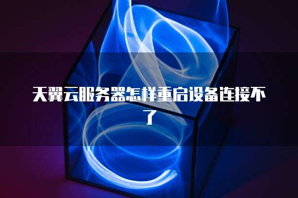 天翼云服务器怎样重启设备连接不了