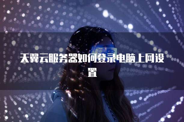 天翼云服务器如何登录电脑上网设置