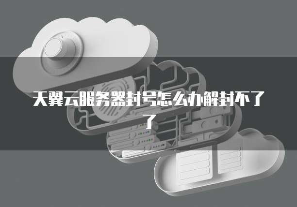 天翼云服务器封号怎么办解封不了了