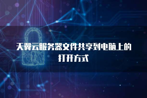 天翼云服务器文件共享到电脑上的打开方式