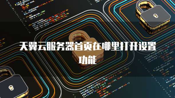 天翼云服务器首页在哪里打开设置功能