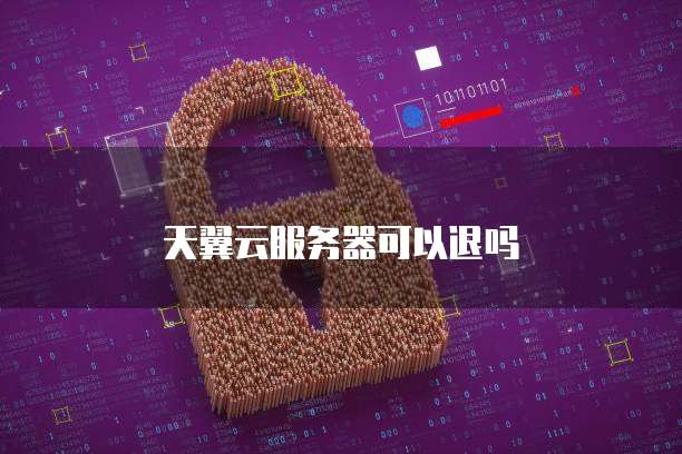 天翼云服务器可以退吗