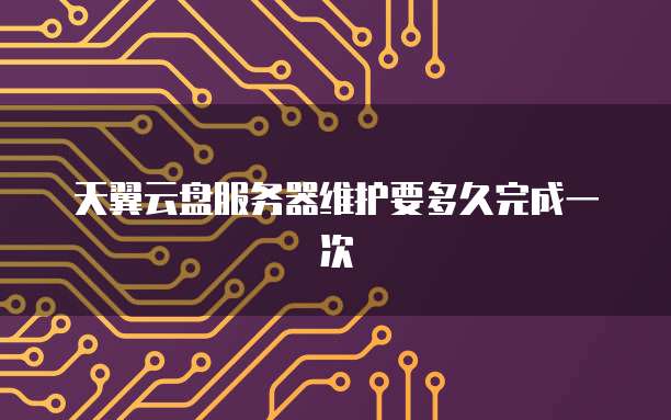 天翼云盘服务器维护要多久完成一次