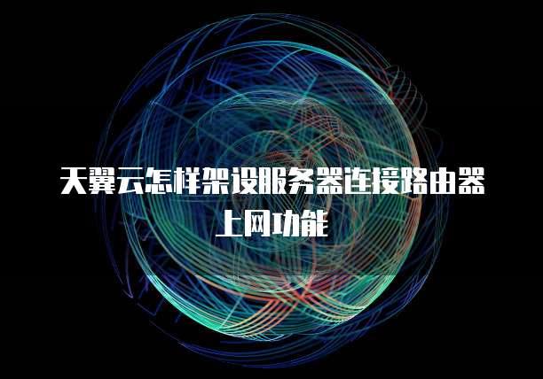 天翼云怎样架设服务器连接路由器上网功能