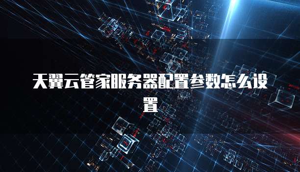 天翼云管家服务器配置参数怎么设置