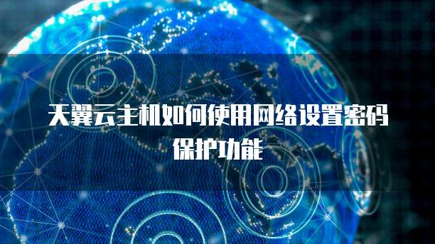 天翼云主机如何使用网络设置密码保护功能