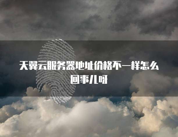 天翼云服务器地址价格不一样怎么回事儿呀