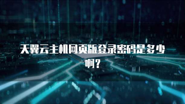 天翼云主机网页版登录密码是多少啊？