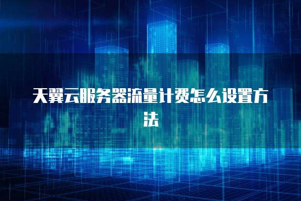 天翼云服务器流量计费怎么设置方法