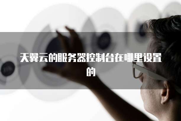 天翼云的服务器控制台在哪里设置的