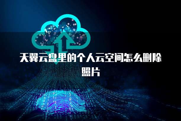 天翼云盘里的个人云空间怎么删除照片