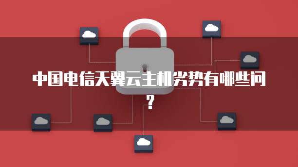 中国电信天翼云主机劣势有哪些问？