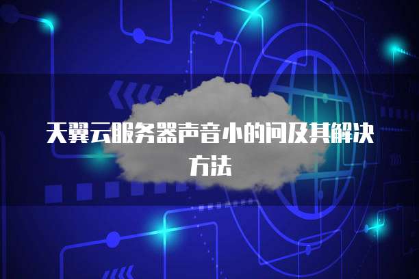 天翼云服务器声音小的问及其解决方法