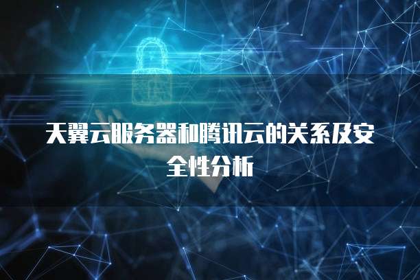 天翼云服务器和腾讯云的关系及安全性分析