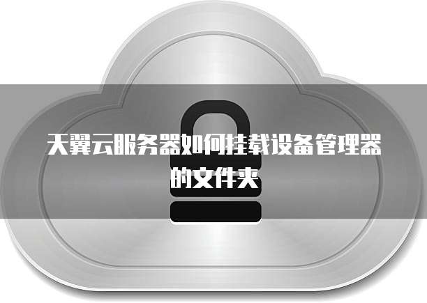 天翼云服务器如何挂载设备管理器的文件夹