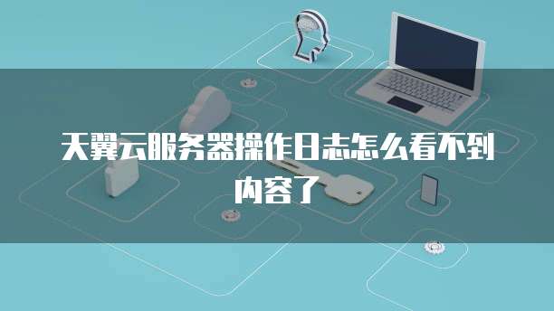 天翼云服务器操作日志怎么看不到内容了
