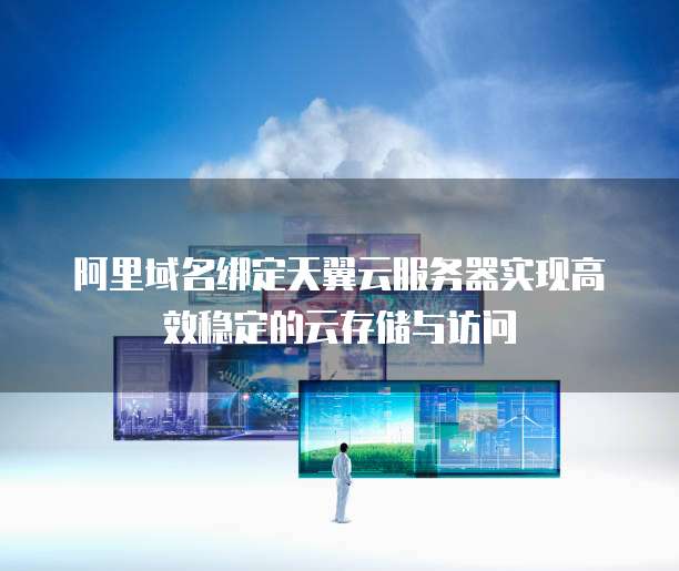 阿里域名绑定天翼云服务器实现高效稳定的云存储与访问
