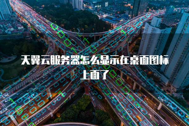 天翼云服务器怎么显示在桌面图标上面了