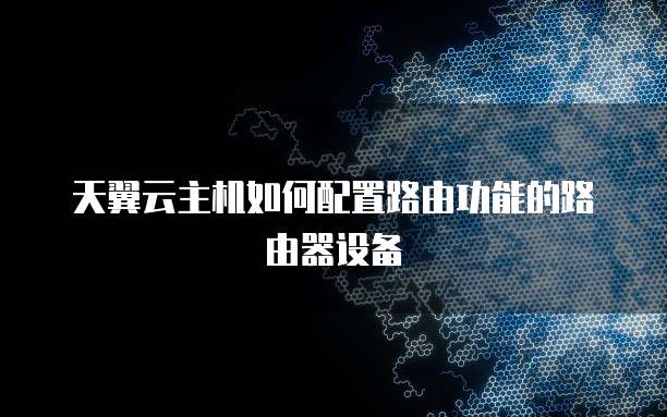 天翼云主机如何配置路由功能的路由器设备