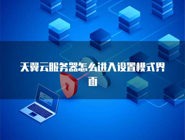 天翼云服务器怎么进入设置模式界面