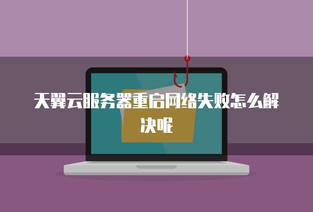 天翼云服务器重启网络失败怎么解决呢