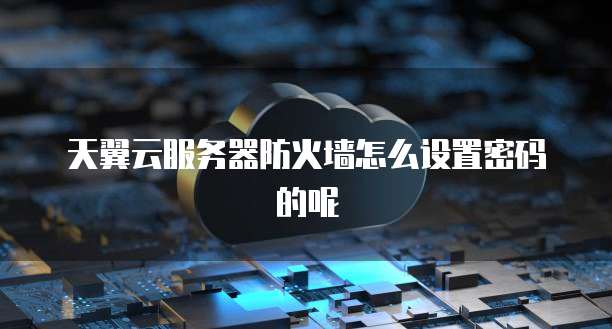 天翼云服务器防火墙怎么设置密码的呢