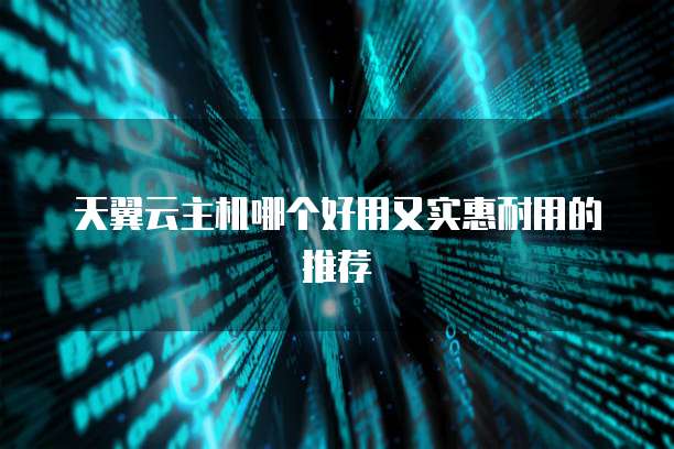 天翼云主机哪个好用又实惠耐用的推荐