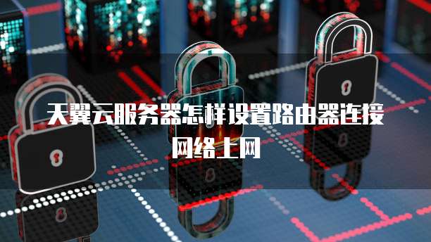 天翼云服务器怎样设置路由器连接网络上网