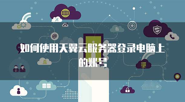 如何使用天翼云服务器登录电脑上的账号