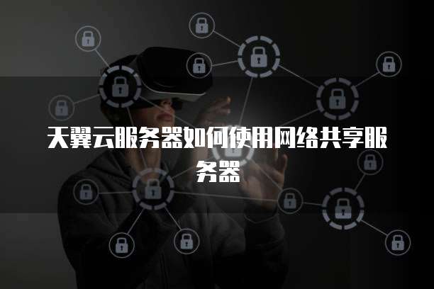 天翼云服务器如何使用网络共享服务器