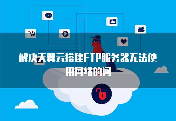 解决天翼云搭建FTP服务器无法使用网络的问