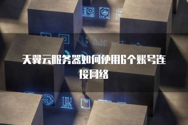 天翼云服务器如何使用6个账号连接网络