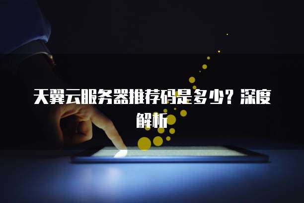 天翼云服务器推荐码是多少？深度解析