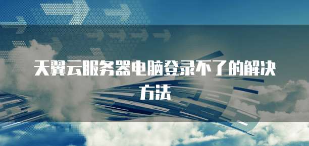天翼云服务器电脑登录不了的解决方法