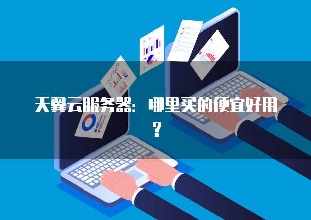 天翼云服务器：哪里买的便宜好用？