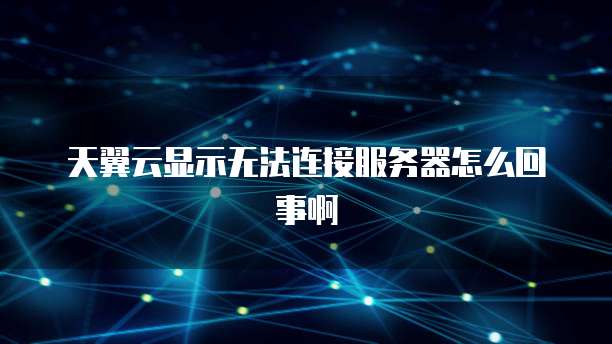 天翼云显示无法连接服务器怎么回事啊
