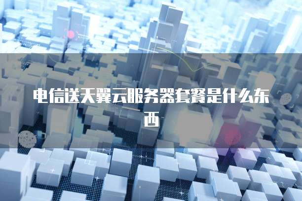 电信送天翼云服务器套餐是什么东西
